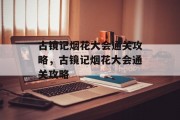 古镜记烟花大会通关攻略,古镜记烟花大会通关攻略 古镜记烟花大会通关攻略,古镜记烟花大会通关攻略