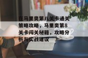 在马里奥第八关卡通关策略攻略,马里奥第8关卡闯关秘籍,攻略分析与实战建议 在马里奥第八关卡通关策略攻略,马里奥第8关卡闯关秘籍,攻略分析与实战建议