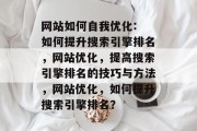 网站如何自我优化: 如何提升搜索引擎排名,网站优化,提高搜索引擎排名的技巧与方法,网站优化,如何提升搜索引擎排名? 网站如何自我优化: 如何提升搜索引擎排名,网站优化,提高搜索引擎排名的技巧与方法,网站优化,如何提升搜索引擎排名?