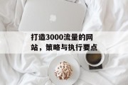 打造3000流量的网站,策略与执行要点 打造3000流量的网站,策略与执行要点