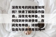 深夜充电的网站要如何找?快速了解和操作指南,深夜充电神器,如何找到并快速使用,夜间充电神器,详细步骤指南与快速使用技巧 深夜充电的网站要如何找?快速了解和操作指南,深夜充电神器,如何找到并快速使用,夜间充电神器,详细步骤指南与快速使用技巧