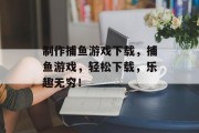 制作捕鱼游戏下载，捕鱼游戏，轻松下载，乐趣无穷！