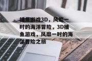 捕鱼游戏3D,风靡一时的海洋冒险,3D捕鱼游戏,风靡一时的海洋冒险之旅 捕鱼游戏3D,风靡一时的海洋冒险,3D捕鱼游戏,风靡一时的海洋冒险之旅