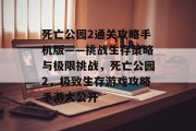 死亡公园2通关攻略手机版——挑战生存策略与极限挑战,死亡公园2,极致生存游戏攻略手游大公开 死亡公园2通关攻略手机版——挑战生存策略与极限挑战,死亡公园2,极致生存游戏攻略手游大公开