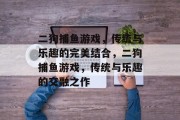 二狗捕鱼游戏，传统与乐趣的完美结合，二狗捕鱼游戏，传统与乐趣的交融之作