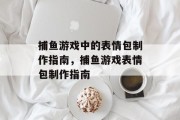 捕鱼游戏中的表情包制作指南，捕鱼游戏表情包制作指南