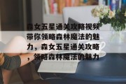 森女五星通关攻略视频带你领略森林魔法的魅力,森女五星通关攻略,领略森林魔法的魅力 森女五星通关攻略视频带你领略森林魔法的魅力,森女五星通关攻略,领略森林魔法的魅力