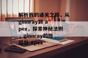 解析我的通关之路,从ginnray到 apex,探索神秘法则,ginnray的旅程至 Apex 解析我的通关之路,从ginnray到 apex,探索神秘法则,ginnray的旅程至 Apex