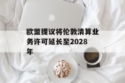 欧盟提议将伦敦清算业务许可延长至2028年 欧盟提议将伦敦清算业务许可延长至2028年