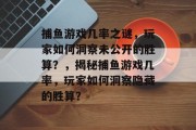 捕鱼游戏几率之谜,玩家如何洞察未公开的胜算?,揭秘捕鱼游戏几率,玩家如何洞察隐藏的胜算? 捕鱼游戏几率之谜,玩家如何洞察未公开的胜算?,揭秘捕鱼游戏几率,玩家如何洞察隐藏的胜算?