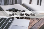 WordPress网站插件,提升网站功能和用户体验的利器 WordPress网站插件,提升网站功能和用户体验的利器