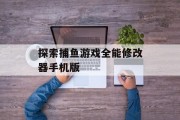 探索捕鱼游戏全能修改器手机版