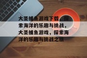 大圣捕鱼游戏下载,探索海洋的乐趣与挑战,大圣捕鱼游戏,探索海洋的乐趣与挑战之旅 大圣捕鱼游戏下载,探索海洋的乐趣与挑战,大圣捕鱼游戏,探索海洋的乐趣与挑战之旅