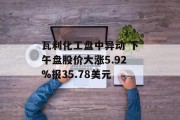 瓦利化工盘中异动 下午盘股价大涨5.92%报35.78美元