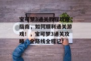 宝可梦3通关教程攻略指南,如何顺利通关游戏!,宝可梦3通关攻略,全路线全程记! 宝可梦3通关教程攻略指南,如何顺利通关游戏!,宝可梦3通关攻略,全路线全程记!