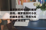 俄罗斯农村小伙的捕鱼游戏，俄罗斯农村小伙的捕鱼游戏，传统与乐趣的完美结合