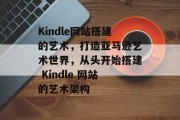 Kindle网站搭建的艺术,打造亚马逊艺术世界,从头开始搭建 Kindle 网站的艺术架构 Kindle网站搭建的艺术,打造亚马逊艺术世界,从头开始搭建 Kindle 网站的艺术架构