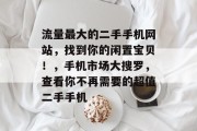 流量最大的二手手机网站,找到你的闲置宝贝!,手机市场大搜罗,查看你不再需要的超值二手手机 流量最大的二手手机网站,找到你的闲置宝贝!,手机市场大搜罗,查看你不再需要的超值二手手机