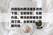 改版后的腾讯捕鱼游戏下载,全新体验,乐趣升级,腾讯新版捕鱼游戏下载,全新体验,乐趣升级 改版后的腾讯捕鱼游戏下载,全新体验,乐趣升级,腾讯新版捕鱼游戏下载,全新体验,乐趣升级