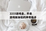 2233游戏盒,开启游戏新体验的神奇助手 2233游戏盒,开启游戏新体验的神奇助手