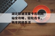 湖北联通流量卡选购网站全攻略,轻松选卡,畅享网络生活 湖北联通流量卡选购网站全攻略,轻松选卡,畅享网络生活