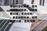 穿越时空的勇者,面对暗夜魔域挑战,怎样突破10星,走向光明?,勇者破魔挑战,如何跨越10星,走向光明? 穿越时空的勇者,面对暗夜魔域挑战,怎样突破10星,走向光明?,勇者破魔挑战,如何跨越10星,走向光明?