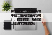探索探索！深度解析地平线二通关的通关攻略！，探索探索，地球第二章通关攻略解读
