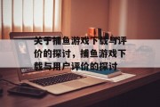 关于捕鱼游戏下载与评价的探讨，捕鱼游戏下载与用户评价的探讨