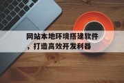 网站本地环境搭建软件,打造高效开发利器 网站本地环境搭建软件,打造高效开发利器