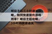 明日之后三小时通关攻略,如何快速提升游戏效率?明日之后攻略,3小时内快速通关 明日之后三小时通关攻略,如何快速提升游戏效率?明日之后攻略,3小时内快速通关