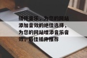 插件音乐，为您的网站添加音效的绝佳选择，为您的网站增添音乐音效，最佳插件推荐