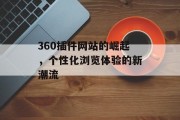 360插件网站的崛起,个性化浏览体验的新潮流 360插件网站的崛起,个性化浏览体验的新潮流