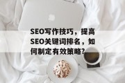 SEO写作技巧,提高SEO关键词排名,如何制定有效策略? SEO写作技巧,提高SEO关键词排名,如何制定有效策略?
