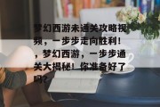 梦幻西游未通关攻略视频,一步步走向胜利!,梦幻西游,一步步通关大揭秘!你准备好了吗? 梦幻西游未通关攻略视频,一步步走向胜利!,梦幻西游,一步步通关大揭秘!你准备好了吗?