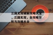 三国无双破解攻略大全,三国无双,全攻略分析与攻略大全 三国无双破解攻略大全,三国无双,全攻略分析与攻略大全