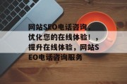 网站SEO电话咨询,优化您的在线体验!,提升在线体验,网站SEO电话咨询服务 网站SEO电话咨询,优化您的在线体验!,提升在线体验,网站SEO电话咨询服务