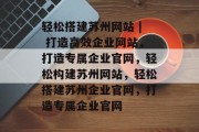 轻松搭建苏州网站 | 打造高效企业网站,打造专属企业官网,轻松构建苏州网站,轻松搭建苏州企业官网,打造专属企业官网