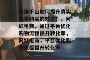 网络平台如何提升真实流量购买的效率?,网红电商,通过平台优化购物流程提升转化率,网红电商,平台优化购物流程提升转化率 网络平台如何提升真实流量购买的效率?,网红电商,通过平台优化购物流程提升转化率,网红电商,平台优化购物流程提升转化率