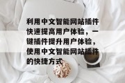 利用中文智能网站插件快速提高用户体验,一键插件提升用户体验,使用中文智能网站插件的快捷方式 利用中文智能网站插件快速提高用户体验,一键插件提升用户体验,使用中文智能网站插件的快捷方式