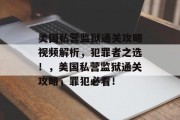 美国私营监狱通关攻略视频解析,犯罪者之选!,美国私营监狱通关攻略,罪犯必看! 美国私营监狱通关攻略视频解析,犯罪者之选!,美国私营监狱通关攻略,罪犯必看!