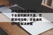 通关攻略恋爱游戏，一个全面的解决方案，恋爱游戏攻略，必备通关技巧及解决方案