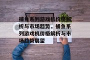 捕鱼系列游戏机价格解析与市场趋势，捕鱼系列游戏机价格解析与市场趋势展望