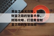 黄金之通关攻略,打造财富之路的智囊手册,财路攻略,打造黄金财富之路的智慧指南 黄金之通关攻略,打造财富之路的智囊手册,财路攻略,打造黄金财富之路的智慧指南