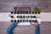 即将通关科技点加点攻略,科技点+点攻略,快速通关的终极秘籍 即将通关科技点加点攻略,科技点+点攻略,快速通关的终极秘籍