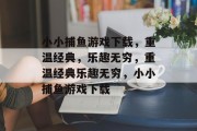小小捕鱼游戏下载,重温经典,乐趣无穷,重温经典乐趣无穷,小小捕鱼游戏下载 小小捕鱼游戏下载,重温经典,乐趣无穷,重温经典乐趣无穷,小小捕鱼游戏下载