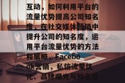 社交媒体营销中的公私互动,如何利用平台的流量优势提高公司知名度,在社交媒体营销中提升公司的知名度,运用平台流量优势的方法和策略,Facebook营销,私信流量优化、品牌曝光与知名度提升策略 社交媒体营销中的公私互动,如何利用平台的流量优势提高公司知名度,在社交媒体营销中提升公司的知名度,运用平台流量优势的方法和策略,Facebook营销,私信流量优化、品牌曝光与知名度提升策略