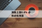 澳股上涨0.4% 必和必拓领涨 澳股上涨0.4% 必和必拓领涨