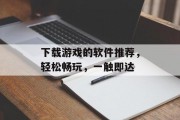下载游戏的软件推荐,轻松畅玩,一触即达 下载游戏的软件推荐,轻松畅玩,一触即达