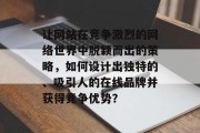 让网站在竞争激烈的网络世界中脱颖而出的策略,如何设计出独特的、吸引人的在线品牌并获得竞争优势? 让网站在竞争激烈的网络世界中脱颖而出的策略,如何设计出独特的、吸引人的在线品牌并获得竞争优势?