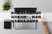 如何解决大流量网站的访问量问题?,提高网站流量的方法有哪些 如何解决大流量网站的访问量问题?,提高网站流量的方法有哪些